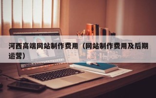 眉山河西高端网站制作费用（网站制作费用及后期运营）