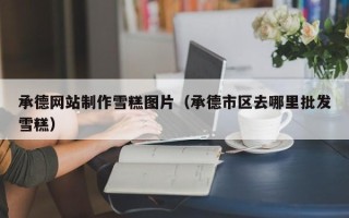 眉山承德网站制作雪糕图片（承德市区去哪里批发雪糕）