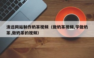 眉山清远网站制作奶茶视频（做奶茶视频,学做奶茶,做奶茶的视频）