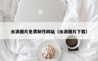 眉山水滴图片免费制作网站（水滴图片下载）