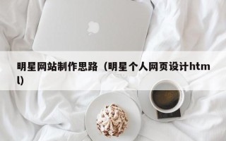眉山明星网站制作思路（明星个人网页设计html）