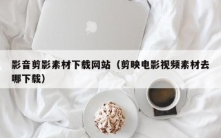 眉山影音剪影素材下载网站（剪映电影视频素材去哪下载）