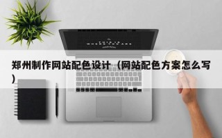 眉山郑州制作网站配色设计（网站配色方案怎么写）