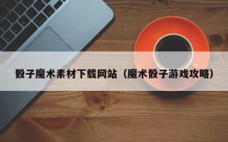 眉山骰子魔术素材下载网站（魔术骰子游戏攻略）